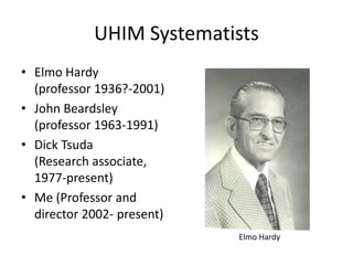 UHIM Systematists
• Elmo Hardy
(professor 1936?-2001)
• John Beardsley
(professor 1963-1991)
• Dick Tsuda
(Research associate,
1977-present)
• Me (Professor and
director 2002- present)
Elmo Hardy

 