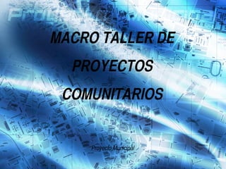 MACRO TALLER DE PROYECTOS COMUNITARIOS Proyecto Municipal 
