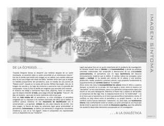 IMAGEN SÍNTOMA!
DE	
  LA	
  ÉCFRASIS	
  .	
  .	
  .	
                                                                                                Logré	
  aquí	
  ganar	
  foco	
  en	
  un	
  punto	
  importante	
  de	
  mi	
  problema	
  de	
  invesSgación:	
  
                                                                                                                                     en	
   Sempos	
   donde	
   reina	
   la	
   hibridez	
   y	
   la	
   transmedialidad,	
   y	
   donde	
   las	
   prácScas	
  
	
  
                                                                                                                                     culturales	
   tradicionales	
   han	
   empezado	
   a	
   desmarcarse	
   de	
   sus	
   (meta)relatos	
  
“Cuando	
   Gregorio	
   Samsa	
   se	
   despertó	
   una	
   mañana	
   después	
   de	
   un	
   sueño	
  
                                                                                                                                     universalizantes,	
   el	
   periodismo	
   aún	
   no	
   logra	
   deslimitarse	
   del	
   discurso	
  
intranquilo,	
  se	
  encontró	
  sobre	
  su	
  cama	
  conver<do	
  en	
  un	
  monstruoso	
  insecto.”	
  
                                                                                                                                     eminentemente	
   moderno	
   que	
   lo	
   deﬁne.	
   El	
   cambio	
   radical	
   de	
   conceptos	
   como	
  
Ese	
  fue	
  el	
  sonido	
  que	
  emiSó	
  esta	
  imagen	
  en	
  mi	
  cabeza,	
  aun	
  cuando	
  sabía	
  que	
               sujeto	
   y	
   realidad,	
   le	
   ha	
   pasado	
   por	
   encima	
   de	
   la	
   cabeza	
   a	
   una	
   prácSca,	
  
ésta	
  no	
  era	
  una	
  imagen	
  del	
  relato	
  de	
  Kaaa.	
  También	
  tenía	
  claro	
  que	
  la	
  imagen	
  
                                                                                                                                     producción,	
  medio,	
  producto	
  y	
  proceso	
  cultural,	
  cuyo	
  propósito	
  fundamental	
  es	
  
no	
   hablaba	
   propiamente	
   del	
   periodismo,	
   pues	
   se	
   trataba	
   de	
   una	
   escena	
   de	
  
                                                                                                                                     (supuestamente)	
  ser	
  correlato	
  social	
  de	
  “la	
  realidad”.	
  	
  
“Naked	
  Lunch”,	
  basada	
  en	
  la	
  novela	
  del	
  escritor	
  William	
  Burroughs.	
  Aún	
  así,	
  la	
  
                                                                                                                                     Ahora	
   tenía	
   más	
   clara	
   la	
   incompaMbilidad	
   de	
   valores	
   entre	
   el	
   oﬁcio	
   y	
   nuestros	
  
imagen	
  me	
  sacudió	
  y,	
  en	
  lugar	
  de	
  invitarme	
  a	
  acercarme	
  más	
  a	
  la	
  pantalla	
  del	
  
                                                                                                                                     Sempos.	
   La	
   tensión	
   en	
   la	
   mirada	
   –en	
   línea	
   aguda	
   y	
   recta-­‐	
   entre	
   el	
   insecto	
   y	
   el	
  
computador	
   –como	
   lo	
   hizo	
   el	
   desﬁle	
   de	
   imágenes	
   que	
   precedió	
   este	
   instante-­‐	
   ,	
  
                                                                                                                                     “periodista”	
  se	
  hizo	
  más	
  brillante,	
  como	
  si	
  un	
  elemento	
  cortopunzante	
  rajara	
  una	
  
el	
   misterio	
   me	
   obligó	
   a	
   reclinarme	
   hacia	
   atrás,	
   alejarme,	
   hacer	
   un	
   zoom-­‐out	
  
                                                                                                                                     noción	
  en	
  dos	
  para	
  desangrarla.	
  Mientras	
  el	
  ﬂuido	
  rojo	
  y	
  espeso	
  se	
  derramaba,	
  
que	
  me	
  dejara	
  entender	
  el	
  todo,	
  para	
  luego	
  arScular	
  las	
  partes.	
  ”Esta	
  es”,	
  me	
  
                                                                                                                                     un	
  lamparazo	
  me	
  dijo	
  algo	
  más:	
  la	
  máquina-­‐insecto	
  no	
  es	
  “la	
  modernidad”	
  –	
  no	
  
dije,	
  sin	
  dudarlo…	
  pero	
  aún	
  sin	
  tener	
  realmente	
  claro	
  el	
  por	
  qué.	
  	
  
                                                                                                                                     es	
  el	
  ícono	
  que	
  la	
  representa;	
  es	
  el	
  ícono	
  que	
  personiﬁca	
  al	
  periodismo	
  mismo.	
  El	
  
Para	
   mí,	
   todo	
   estaba	
   ahí:	
   el	
   periodismo,	
   su	
   crisis	
   ontológica,	
   el	
   periodista	
  
                                                                                                                                     conﬂicto	
   se	
   sitúa	
   ahora	
   entre	
   el	
   periodista	
   y	
   su	
   propio	
   invento	
   –	
   no	
   es	
   un	
  
congelado	
  por	
  su	
  repulsión	
  a	
  los	
  cambios	
  esenciales	
  del	
  oﬁcio	
  que	
  lo	
  deﬁne.	
  El	
  
                                                                                                                                     conﬂicto	
  contra	
  fuerzas	
  exteriores	
  –solamente-­‐;	
  es,	
  ante	
  todo,	
  una	
  incoherencia	
  
conﬂicto	
   parecía	
   revelarse	
   en	
   ese	
   mecanismo	
   de	
   idenMﬁcación	
   con	
   el	
  
                                                                                                                                     interna.	
  Esta	
  confrontación	
  entre	
  el	
  campo	
  y	
  su	
  actor	
  principal	
  es	
  una	
  ﬁsura	
  por	
  
universalizado	
   -­‐y	
   ya	
   gastado-­‐	
   símbolo	
   de	
   una	
   vieja	
   máquina	
   de	
   escribir.	
   Con	
  
                                                                                                                                     donde	
  brotó	
  la	
  aparición	
  de	
  la	
  noción	
  de	
  disonancia	
  cogniMva,	
  que	
  más	
  adelante	
  
esta	
   imagen,	
   la	
   llanura	
   de	
   todas	
   las	
   anteriores	
   logró	
   ganar	
   profundidad:	
   el	
  
                                                                                                                                     me	
  ayudará	
  a	
  desarrollar	
  elementos	
  conceptuales	
  en	
  mi	
  invesSgación.	
  
periodismo,	
  icónicamente,	
  se	
  deﬁne	
  con	
  elementos	
  e	
  imaginarios	
  meramente	
  
                                                                                                                                     	
  
modernos	
   y,	
   aún,	
   en	
   la	
   “era	
   digital”,	
   hasta	
   el	
   computador	
   era	
   representado	
  
como	
  un	
  disposiSvo	
  de	
  uso	
  “moderno”.	
  	
                                                                                                                                                  .	
  .	
  .	
  A	
  LA	
  DIALÉCTICA	
  
                                                                                                                                     	
                                                                                                                                                 RUBIO	
  |	
  4	
  
 