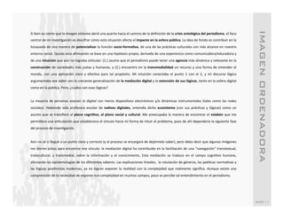 IMAGEN ORDENADORA!
Si	
  bien	
  es	
  cierto	
  que	
  la	
  imagen	
  síntoma	
  abrió	
  una	
  puerta	
  hacia	
  el	
  camino	
  de	
  la	
  deﬁnición	
  de	
  la	
  crisis	
  ontológica	
  del	
  periodismo,	
  el	
  foco	
  
central	
  de	
  mi	
  invesSgación	
  es	
  descifrar	
  cómo	
  esta	
  situación	
  afecta	
  el	
  impacto	
  en	
  la	
  esfera	
  pública.	
  La	
  idea	
  de	
  fondo	
  es	
  contribuir	
  en	
  la	
  
búsqueda	
  de	
  una	
  manera	
  de	
  potencializar	
  la	
  función	
  socio-­‐formaMva,	
  de	
  una	
  de	
  las	
  prácScas	
  culturales	
  con	
  más	
  alcance	
  en	
  nuestro	
  
entorno	
  social.	
  Quizás	
  esta	
  aﬁrmación	
  se	
  base	
  en	
  una	
  hipótesis	
  propia,	
  derivada	
  de	
  una	
  experiencia	
  como	
  comunicadora/educadora	
  y	
  
de	
   una	
   intuición	
   que	
   aún	
   no	
   lograba	
   arScular:	
   (1.)	
   asumo	
   que	
   el	
   periodismo	
   puede	
   tener	
   una	
   agencia	
   más	
   dinámica	
   y	
   relevante	
   en	
   la	
  
construcción	
   de	
   sociedades	
   más	
   justas	
   y	
   humanas,	
   y	
   (2.)	
   encuentro	
   en	
   la	
   transmedialidad	
   un	
   recurso	
   y	
   una	
   forma	
   de	
   entender	
   el	
  
mundo,	
   con	
   una	
   aplicación	
   clara	
   y	
   efecSva	
   para	
   tal	
   propósito.	
   Mi	
   intuición	
   conectaba	
   el	
   punto	
   1	
   con	
   el	
   2,	
   y	
   mi	
   discurso	
   lógico	
  
argumentaba	
   ese	
   saber	
   con	
   la	
   creciente	
   generalización	
   de	
   la	
   mediación	
   digital	
   y	
   la	
   extensión	
   de	
   sus	
   lógicas,	
   tanto	
   en	
   la	
   esfera	
   digital	
  
como	
  en	
  la	
  pública.	
  Pero,	
  ¿cuáles	
  son	
  esas	
  lógicas?	
  
	
  
La	
   mayoría	
   de	
   personas	
   asocian	
   lo	
   digital	
   con	
   meros	
   disposiSvos	
   electrónicos	
   y/o	
   dinámicas	
   instrumentales	
   (tales	
   como	
   las	
   redes	
  
sociales).	
   Habiendo	
   sido	
   profesora	
   escolar	
   de	
   naMvos	
   digitales,	
   entendía	
   dicho	
   ecosistema	
   (con	
   sus	
   prácScas	
   y	
   lógicas)	
   como	
   un	
  
asunto	
   que	
   se	
   transﬁere	
   al	
   plano	
   cogniMvo,	
   al	
   plano	
   social	
   y	
   cultural.	
   Me	
   preocupaba	
   la	
   manera	
   de	
   encontrar	
   el	
   eslabón	
   que	
   me	
  
permiSera	
   una	
   arSculación	
   que	
   estableciera	
   el	
   vínculo	
   hacia	
   mi	
   forma	
   de	
   intuir	
   el	
   problema,	
   pues	
   de	
   ahí	
   dependería	
   la	
   siguiente	
   fase	
  
del	
  proceso	
  de	
  invesSgación.	
  	
  
	
  
Aún	
  no	
  sé	
  si	
  llegué	
  a	
  un	
  punto	
  claro	
  y	
  correcto	
  (y	
  el	
  proceso	
  se	
  encargará	
  de	
  dejármelo	
  saber),	
  pero	
  debo	
  decir	
  que	
  algunas	
  imágenes	
  
me	
  dieron	
  pistas	
  para	
  encontrar	
  ese	
  vínculo:	
  la	
  mediación	
  digital	
  ha	
  contribuido	
  en	
  la	
  facilitación	
  de	
  una	
  “navegación”	
  transtextual,	
  
transcultural,	
   y	
   transmedial,	
   sobre	
   la	
   información	
   y	
   el	
   conocimiento.	
   Esta	
   mediación	
   se	
   traduce	
   en	
   el	
   campo	
   cogniSvo	
   humano,	
  
afectando	
   las	
   epistemologías	
   de	
   los	
   diferentes	
   saberes.	
   Las	
   explicaciones	
   lineales,	
  	
   la	
   rotulación	
   de	
   géneros,	
   las	
   poéScas	
   normaSvas	
   y	
  
las	
   lógicas	
   posiSvistas	
   modernas,	
   ya	
   no	
   logran	
   exponer	
   la	
   realidad	
   con	
   la	
   complejidad	
   que	
   realmente	
   signiﬁca.	
   Aunque	
   existe	
   una	
  
comprensión	
  de	
  la	
  necesidad	
  de	
  exponer	
  esa	
  complejidad	
  en	
  muchos	
  campos,	
  poco	
  se	
  percibe	
  tal	
  entendimiento	
  en	
  el	
  periodismo.	
  
	
  
	
  
	
  
	
  
	
  
                                                                                                                                                                                                                                  RUBIO	
  |	
  5	
  
	
  
	
  
 