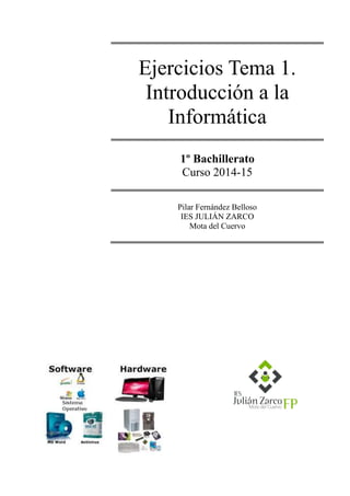 Ejercicios Tema 1. 
Introducción a la Informática 
1º Bachillerato 
Curso 2014-15 
Pilar Fernández Belloso 
IES JULIÁN ZARCO 
Mota del Cuervo 
 