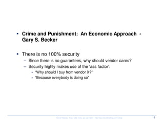 Security Myth #2: There is no 0day risk


  Crime and Punishment: An Economic Approach -
  Gary S. Becker

  There is no 100% security
  – Since there is no guarantees, why should vendor cares?
  – Security highly makes use of the ‘ass factor’:
      » “Why should I buy from vendor X?”
      » “Because everybody is doing so”




                    Kernel Hacking: If you really know, you can hack! – http://www.kernelhacking.com/rodrigo   15
 