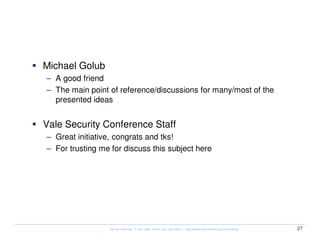 Special Thanks


  Michael Golub
  – A good friend
  – The main point of reference/discussions for many/most of the
    presented ideas


  Vale Security Conference Staff
  – Great initiative, congrats and tks!
  – For trusting me for discuss this subject here




                    Kernel Hacking: If you really know, you can hack! – http://www.kernelhacking.com/rodrigo   27
 