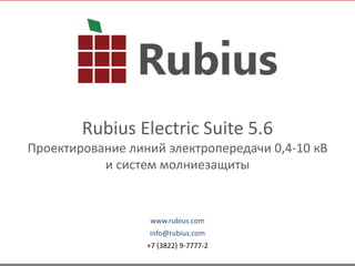Copyright 2013 Rubius Company 1
www.rubius.com
info@rubius.com
+7 (3822) 9-7777-2
Rubius Electric Suite 5.6
Проектирование линий электропередачи 0,4-10 кВ
и систем молниезащиты
 