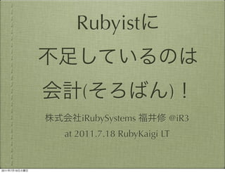 Rubyist


                    (                   )
                    iRubySystems        @iR3
                at 2011.7.18 RubyKaigi LT


2011   7   19
 