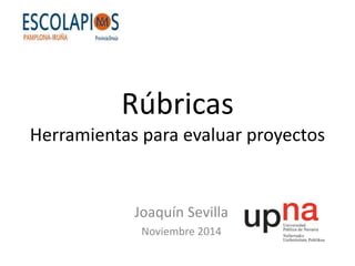 Rúbricas 
Herramientas para evaluar proyectos 
Joaquín Sevilla 
Noviembre 2014 
 