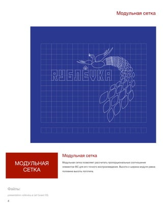 4 lorem ipsum :: [Date]4
МОДУЛЬНАЯ
СЕТКА
Модульная сетка
Модульная сетка
Модульная сетка позволяет рассчитать пропорциональные соотношения
элементов ФС для его точного воспроизведения. Высота и ширина модуля равна
половине высоты логотипа.
Файлы:
presentation rublovka.ai (art board 03)
 