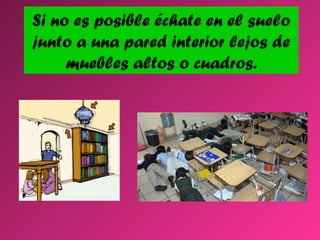 Si no es posible échate en el suelo
junto a una pared interior lejos de
muebles altos o cuadros.

 