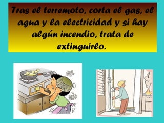 Tras el terremoto, corta el gas, el
agua y la electricidad y si hay
algún incendio, trata de
extinguirlo.

 