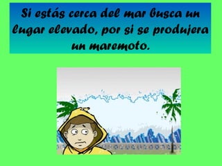 Si estás cerca del mar busca un
lugar elevado, por si se produjera
un maremoto.

 