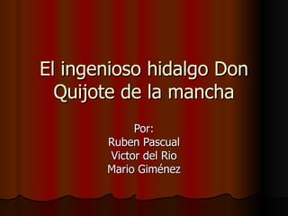 El ingenioso hidalgo Don Quijote de la mancha Por: Ruben Pascual Victor del Rio Mario Giménez 