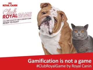 Gamification is not a game
#ClubRoyalGame by Royal Canin1
 