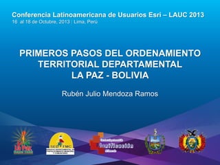 Conferencia Latinoamericana de Usuarios Esri – LAUC 2013
16 al 18 de Octubre, 2013 | Lima, Perú

PRIMEROS PASOS DEL ORDENAMIENTO
TERRITORIAL DEPARTAMENTAL
LA PAZ - BOLIVIA
Rubén Julio Mendoza Ramos

Esri LAUC13

 