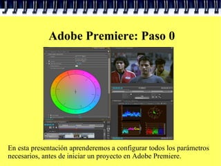 Adobe Premiere: Paso 0 En esta presentación aprenderemos a configurar todos los parámetros necesarios, antes de iniciar un proyecto en Adobe Premiere. 