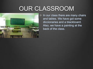 OUR CLASSROOM
In our class there are many chairs
and tables. We have got some
diccionaries and a blackboard.
Also, we have a painting at the
back of the class.