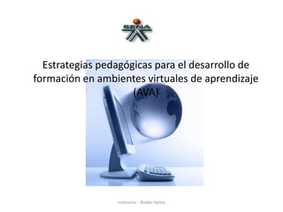 Estrategias pedagógicas para el desarrollo de
formación en ambientes virtuales de aprendizaje
(AVA)

Instructor - Rubén Yaíma

 