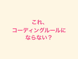 これ、
コーディングルールに
ならない？
 