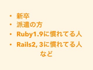 • 新卒
• 派遣の方
• Ruby1.9に慣れてる人
• Rails2, 3に慣れてる人
など
 