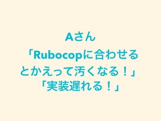 Aさん
「Rubocopに合わせる
とかえって汚くなる！」
「実装遅れる！」
 