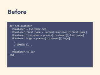 Before
def set_customer	
@customer = Customer.new	
@customer.first_name = params[:customer][:first_name]	
@customer.last_name = params[:customer][:last_name]	
@customer.hoge = params[:customer][:hoge]	
...	
...100行ほど...	
...	
@customer.valid?	
end
※注意：この例は、例として分かりやすくするために誇張したものです
 