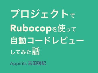 プロジェクトで
Rubocopを使って
自動コードレビュー
してみた話
Appirits 吉田啓紀
 