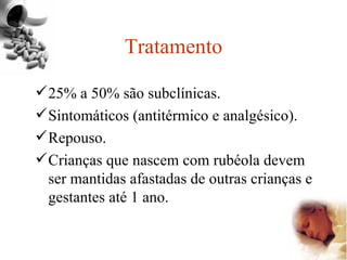 Tratamento 25% a 50% são subclínicas. Sintomáticos (antitérmico e analgésico). Repouso. Crianças que nascem com rubéola devem ser mantidas afastadas de outras crianças e gestantes até 1 ano. 