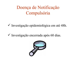 Doença de Notificação Compulsória Investigação epidemiológica em até 48h. Investigação encerrada após 60 dias. 