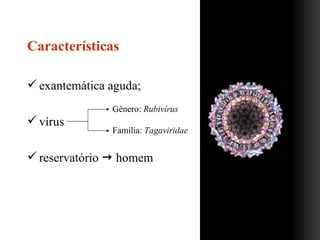 Características exantemática aguda; vírus  reservatório    homem Gênero:  Rubivírus Família:  Tagaviridae 