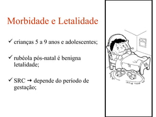 Morbidade e Letalidade crianças 5 a 9 anos e adolescentes; rubéola pós-natal é benigna letalidade; SRC    depende do período de gestação; 