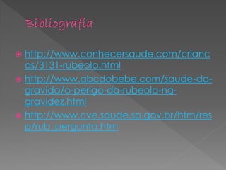  http://www.conhecersaude.com/crianc
  as/3131-rubeola.html
 http://www.abcdobebe.com/saude-da-
  gravida/o-perigo-da-rubeola-na-
  gravidez.html
 http://www.cve.saude.sp.gov.br/htm/res
  p/rub_pergunta.htm
 