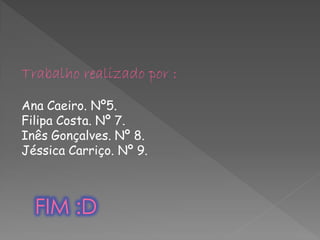 Trabalho realizado por :

Ana Caeiro. Nº5.
Filipa Costa. Nº 7.
Inês Gonçalves. Nº 8.
Jéssica Carriço. Nº 9.



  FIM :D
 