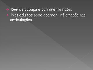  Dor de cabeça e corrimento nasal.
 Nos adultos pode ocorrer, inflamação nas
 articulações.
 