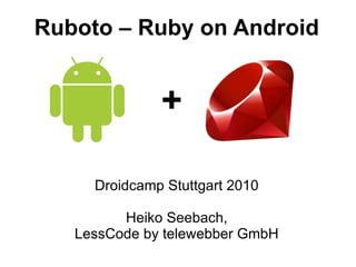 Ruboto – Ruby on Android +  Droidcamp Stuttgart 2010 Heiko Seebach, LessCode by telewebber GmbH 