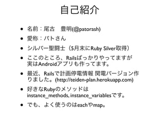 ԼB
?   ǰβ?N(@patorash)
?   ۳ƣѥȤ

?   Щ`}Lʿ5ĩRuby Silverȡã
?   ΤȤRailsФääƤޤ
    gAndroidץäƤޤ
?   RailsӋͣ v능Щ`
    ޤ(http://teiden-plan.herokuapp.com)
?   äRubyΥ᥽åɤ
    instance_methods, instance_variablesǤ
?   Ǥ⡢褯ʹΤeachmap
 