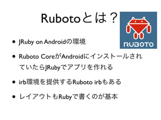 RubotoȤϣ
? JRuby on Androidέh
? Ruboto CoreAndroid˥󥹥ȩ`뤵
 ƤJRubyǥץ

? irbhṩRuboto irb⤢
? 쥤ȤRubyǕΤ
 