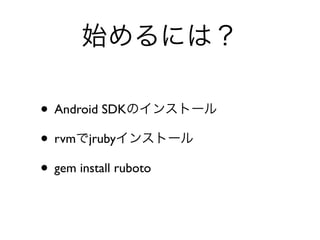 始めるには？

• Android SDKのインストール
• rvmでjrubyインストール
• gem install ruboto
 