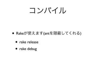 コンパイル

• Rakeが使えます(antを隠   してくれる)

 • rake release
 • rake debug
 