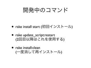 開発中のコマンド

• rake install start (初回インストール)
• rake update_script:restart
  (2回目以降はこれを使用する)

• rake install:clean
  (一度消して再イン...