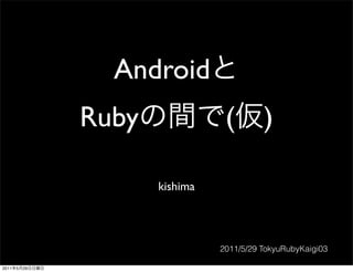 Android
                Ruby              (        )

                       kishima




                                 2011/5/29 TokyuRubyKaigi03

2011   5   29
 