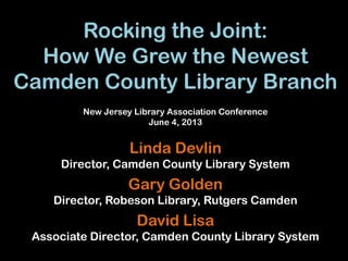 Rocking the Joint:
How We Grew the Newest
Camden County Library Branch
Linda Devlin
Director, Camden County Library System
Gary Golden
Director, Robeson Library, Rutgers Camden
David Lisa
Associate Director, Camden County Library System
New Jersey Library Association Conference
June 4, 2013
 