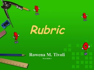 Rubric
Rowena M. Tivoli
TEACHER 3
 