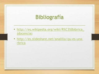Bibliografía 
• http://es.wikipedia.org/wiki/R%C3%BAbrica_ 
(docencia) 
• http://es.slideshare.net/analilia/qu-es-una-rbrica 
 