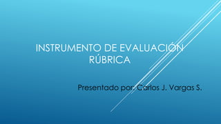 INSTRUMENTO DE EVALUACIÓN
RÚBRICA
Presentado por: Carlos J. Vargas S.
 