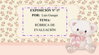EXPOSICIÓN Nº 17
POR: Luis Gusqui
TEMA:
RÚBRICA DE
EVALUACIÓN
 