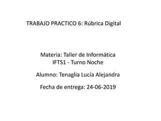 Materia: Taller de Informática
IFTS1 - Turno Noche
Alumno: Tenaglia Lucía Alejandra
Fecha de entrega: 24-06-2019
TRABAJO PRACTICO 6: Rúbrica Digital
 
