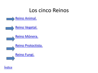 Los cinco Reinos 
Reino Animal. 
Reino Vegetal. 
Reino Mónera. 
Reino Protoctista. 
Reino Fungi. 
Índice 
 