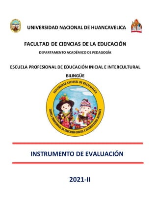 UNIVERSIDAD NACIONAL DE HUANCAVELICA
FACULTAD DE CIENCIAS DE LA EDUCACIÓN
DEPARTAMENTO ACADÉMICO DE PEDAGOGÍA
ESCUELA PROFESIONAL DE EDUCACIÓN INICIAL E INTERCULTURAL
BILINGÜE
INSTRUMENTO DE EVALUACIÓN
2021-II
 