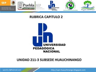RUBRICA CAPITULO 2 UNIDAD 211-3 SUBSEDE HUAUCHINANGO http://upn-huauchinango.blogspot.com upn211.3@hotmail.com 