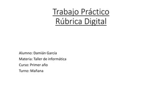 Trabajo Práctico
Rúbrica Digital
Alumno: Damián García
Materia: Taller de informática
Curso: Primer año
Turno: Mañana
 