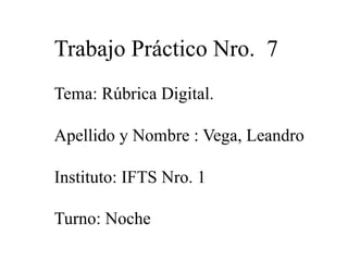 Trabajo Práctico Nro. 7
Tema: Rúbrica Digital.
Apellido y Nombre : Vega, Leandro
Instituto: IFTS Nro. 1
Turno: Noche
 